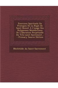 Exercices Spirituels Ou Pratiques de la Regle de Saint Benoit A L'Usage Des Religieuses Benedictines de L'Adoration Perpetuelle Du Tres-Saint Sacremen