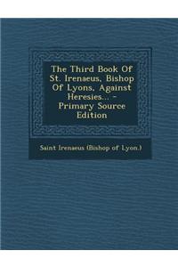 The Third Book of St. Irenaeus, Bishop of Lyons, Against Heresies... - Primary Source Edition