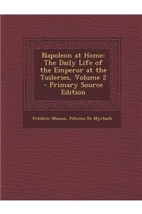Napoleon at Home: The Daily Life of the Emperor at the Tuileries, Volume 2