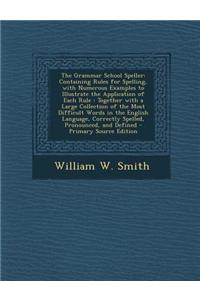 The Grammar School Speller: Containing Rules for Spelling, with Numerous Examples to Illustrate the Application of Each Rule: Together with a Larg