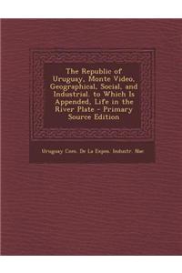 The Republic of Uruguay, Monte Video, Geographical, Social, and Industrial. to Which Is Appended, Life in the River Plate - Primary Source Edition