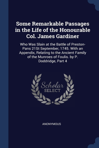 Some Remarkable Passages in the Life of the Honourable Col. James Gardiner: Who Was Slain at the Battle of Preston-Pans 21St September, 1745. With an Appendix, Relating to the Ancient Family of the Munroes of Foulis. by P. D