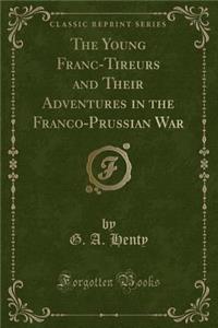 The Young Franc-Tireurs and Their Adventures in the Franco-Prussian War (Classic Reprint)