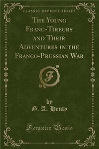 The Young Franc-Tireurs and Their Adventures in the Franco-Prussian War (Classic Reprint)