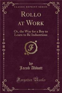 Rollo at Work: Or, the Way for a Boy to Learn to Be Industrious (Classic Reprint)