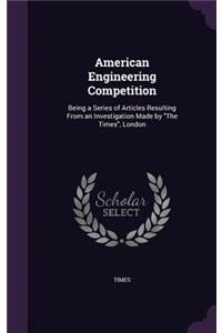 American Engineering Competition: Being a Series of Articles Resulting From an Investigation Made by "The Times", London