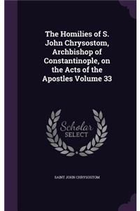 The Homilies of S. John Chrysostom, Archbishop of Constantinople, on the Acts of the Apostles Volume 33