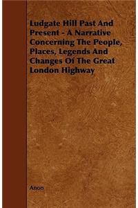 Ludgate Hill Past And Present - A Narrative Concerning The People, Places, Legends And Changes Of The Great London Highway