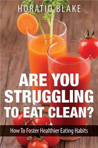 Are You Struggling to Eat Clean?: How to Foster Healthier Eating Habits
