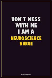 Don't Mess With Me, I Am A neuroscience nurse