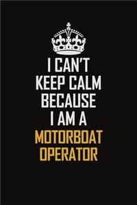 I Can't Keep Calm Because I Am A Motorboat Operator