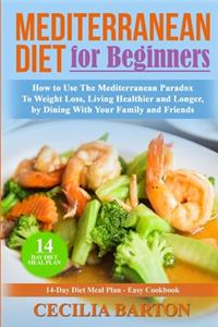 Mediterranean Diet for Beginners: How to Use the Mediterranean Diet Paradox to Weight Loss, Living Healthier and Longer, by Dining with Your Family and Friends-14 Day Diet Meal Plan-