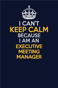 I Can't Keep Calm Because I Am An Executive Meeting Manager