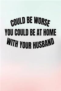 Could Be Worse You Could Be At Home With Your Husband