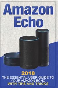 Amazon Echo: 2018 the Essential User Guide to Your Amazon Echo with Tips and Tricks