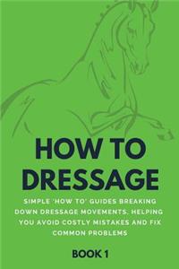 How to Dressage (Book 1): Simple 'how-To' Guides Breaking Down Dressage Movements, Helping You Avoid Costly Mistakes & Fix Common Problems