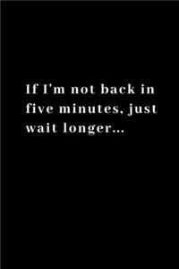 If I'm not back in five minutes, just wait longer: Funny Notebook Journal, Blank, 110 pages 6"x 9". Joke Notebook