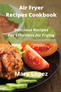 Air Fryer Recipes Cookbook: Delicious Recipes For Effortless Air Frying