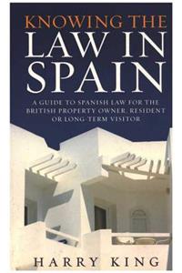 Knowing the Law in Spain: A Guide to Spanish Law for the British Property Owner, Resident or Long-Term Visitor: A Guide to Spanish Law for the British Property Owner, Resident or Long-Term Visitor