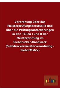 Verordnung über das Meisterprüfungsberufsbild und über die Prüfungsanforderungen in den Teilen I und II der Meisterprüfung im Siebdrucker-Handwerk (Siebdruckermeisterverordnung - SiebdrMstrV)