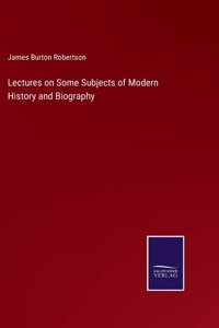 Lectures on Some Subjects of Modern History and Biography
