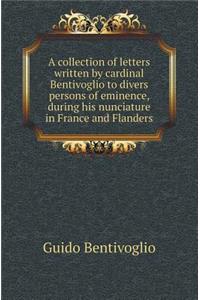A Collection of Letters Written by Cardinal Bentivoglio to Divers Persons of Eminence, During His Nunciature in France and Flanders