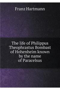 The Life of Philippus Theophrastus Bombast of Hohenheim Known by the Name of Paracelsus