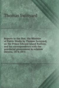 Reports to the Hon. the Minister of Public Works by Thomas Swinyard, on the Prince Edward Island Railway, and his correspondence