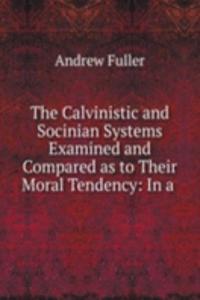 Calvinistic and Socinian Systems Examined and Compared as to Their Moral Tendency