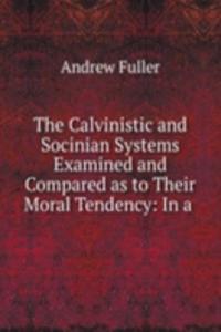 Calvinistic and Socinian Systems Examined and Compared as to Their Moral Tendency