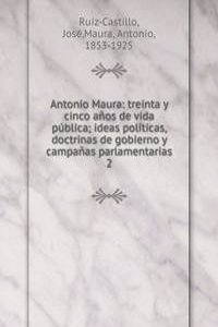 Antonio Maura: treinta y cinco anos de vida publica; ideas politicas, doctrinas de gobierno y campanas parlamentarias