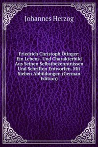 Friedrich Christoph Otinger: Ein Lebens- Und Charakterbild Aus Seinen Selbstbekenntnissen Und Schriften Entworfen. Mit Sieben Abbildungen (German Edition)
