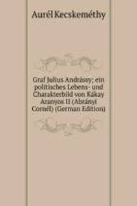 Graf Julius Andrassy; ein politisches Lebens- und Charakterbild von Kakay Aranyos II (Abranyi Cornel) (German Edition)