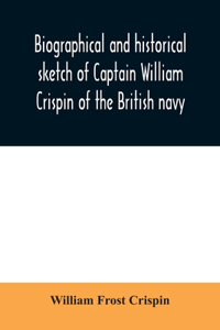 Biographical and historical sketch of Captain William Crispin of the British navy; Together with portraits and Sketches of many of his Descendants and of representatives of some families of english crispins; also an historical research concerning t