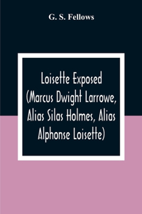 Loisette Exposed (Marcus Dwight Larrowe, Alias Silas Holmes, Alias Alphonse Loisette) Together With Loisette'S Complete System Of Physiological Memory The Instantaneous Art Of Never Forgetting To Which Is Appended A Bibliography Of Mnemonics 1325-1