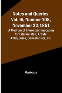 Notes and Queries, Vol. IV, Number 108, November 22, 1851; A Medium of Inter-communication for Literary Men, Artists, Antiquaries, Genealogists, etc.