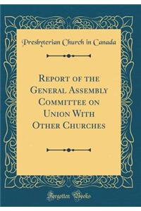 Report of the General Assembly Committee on Union With Other Churches (Classic Reprint)
