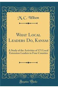 What Local Leaders Do, Kansas: A Study of the Activities of 171 Local Extension Leaders in Four Counties (Classic Reprint)