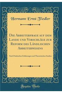 Die Arbeiterfrage Auf Dem Lande Und VorschlÃ¤ge Zur Reform Des LÃ¤ndlischen Arbeiterwesens: Nach Praktischen Erfahrungen Und Theoretischen Studien (Classic Reprint)