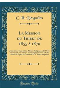 La Mission Du Thibet de 1855 ï¿½ 1870: Comprenant l'Exposï¿½ Des Affaires Religieuses, Et Divers Documents Sur Ce Pays, Accompagnï¿½e d'Une Carte Du Thibet; d'Aprï¿½s Les Lettres de M. l'Abbï¿½ Desgodins (Classic Reprint)