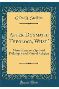 After Dogmatic Theology, What?: Materialism, or a Spiritual Philosophy and Natural Religion (Classic Reprint)