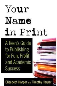 Your Name in Print: A Teen's Guide to Publishing for Fun, Profit and Academic Success