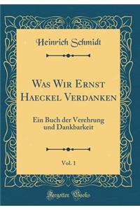 Was Wir Ernst Haeckel Verdanken, Vol. 1: Ein Buch Der Verehrung Und Dankbarkeit (Classic Reprint)