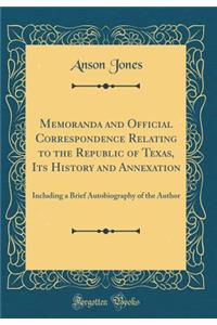 Memoranda and Official Correspondence Relating to the Republic of Texas, Its History and Annexation: Including a Brief Autobiography of the Author (Classic Reprint)