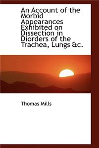 An Account of the Morbid Appearances Exhibited on Dissection in Diorders of the Trachea, Lungs AC.
