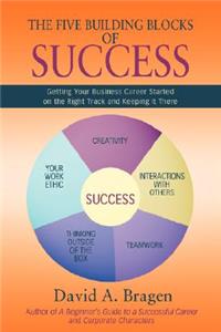 Five Building Blocks of Success: Getting Your Business Career Started on the Right Track and Keeping It There