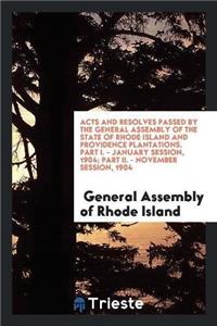 Acts and Resolves Passed by the General Assembly of the State of Rhode Island and Providence Plantations. Part I. - January Session, 1904; Part II. - November Session, 1904