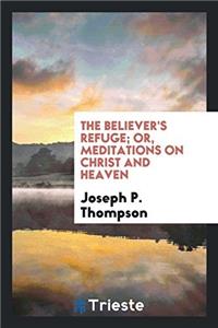 Believer's Refuge; Or, Meditations on Christ and Heaven