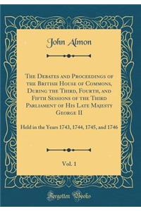 The Debates and Proceedings of the British House of Commons, During the Third, Fourth, and Fifth Sessions of the Third Parliament of His Late Majesty George II, Vol. 1: Held in the Years 1743, 1744, 1745, and 1746 (Classic Reprint)