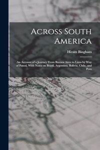 Across South America; an Account of a Journey From Buenos Aires to Lima by way of Potosí, With Notes on Brazil, Argentina, Bolivia, Chile, and Peru